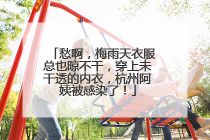 愁啊，梅雨天衣服总也晾不干，穿上未干透的内衣，杭州阿姨被感染了！