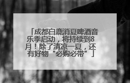 成都白鹿消夏啤酒音乐季启动，将持续到8月！除了清凉一夏，还有好物“必购必带”