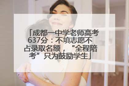 成都一中学老师高考637分：不填志愿不占录取名额，“全程陪考”只为鼓励学生