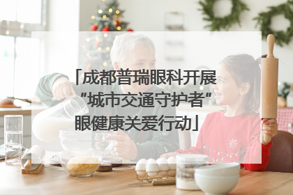 成都普瑞眼科开展“城市交通守护者”眼健康关爱行动