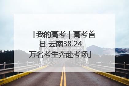 我的高考｜高考首日 云南38.24万名考生奔赴考场
