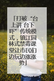 打破“台上讲 台下吓”传统模式，镇江园林式禁毒课堂让市民们边玩边涨涨势