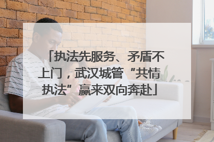 执法先服务、矛盾不上门，武汉城管“共情执法”赢来双向奔赴