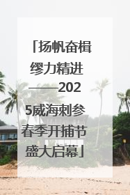扬帆奋楫 缪力精进——2025威海刺参春季开捕节盛大启幕
