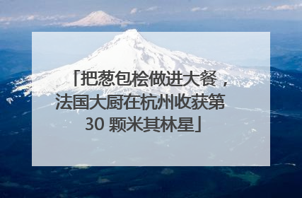 把葱包桧做进大餐，法国大厨在杭州收获第 30 颗米其林星