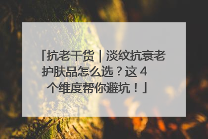 抗老干货｜淡纹抗衰老护肤品怎么选？这 4 个维度帮你避坑！