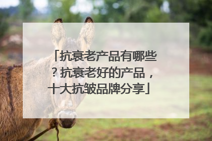 抗衰老产品有哪些？抗衰老好的产品，十大抗皱品牌分享