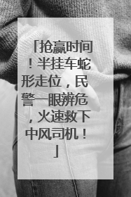 抢赢时间！半挂车蛇形走位，民警一眼辨危，火速救下中风司机！