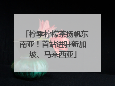 柠季柠檬茶扬帆东南亚！首站进驻新加坡、马来西亚