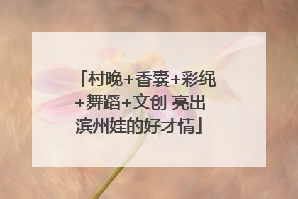 村晚+香囊+彩绳+舞蹈+文创 亮出滨州娃的好才情
