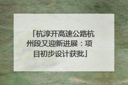 杭淳开高速公路杭州段又迎新进展：项目初步设计获批