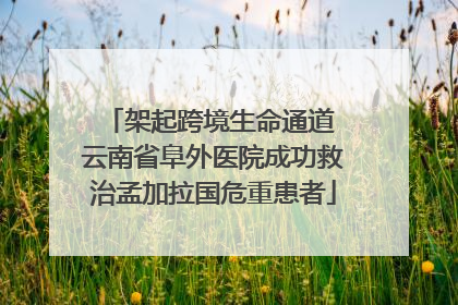 架起跨境生命通道 云南省阜外医院成功救治孟加拉国危重患者