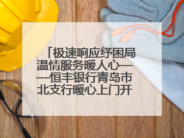 极速响应纾困局温情服务暖人心——恒丰银行青岛市北支行暖心上门开卡获赞