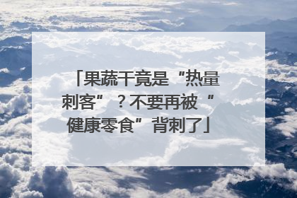 果蔬干竟是“热量刺客”？不要再被“健康零食”背刺了