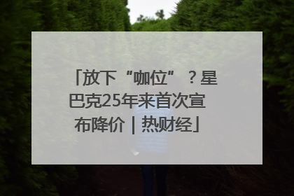 放下“咖位”？星巴克25年来首次宣布降价｜热财经