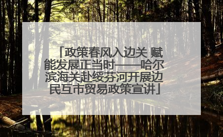 政策春风入边关 赋能发展正当时——哈尔滨海关赴绥芬河开展边民互市贸易政策宣讲