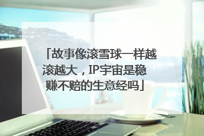 故事像滚雪球一样越滚越大，IP宇宙是稳赚不赔的生意经吗