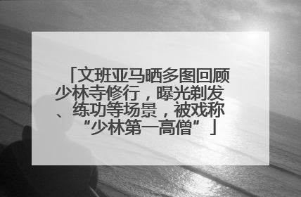 文班亚马晒多图回顾少林寺修行，曝光剃发、练功等场景，被戏称“少林第一高僧”