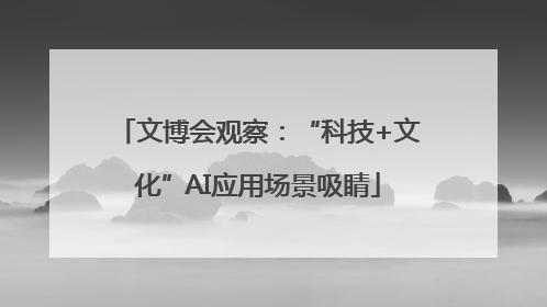 文博会观察：“科技+文化”AI应用场景吸睛