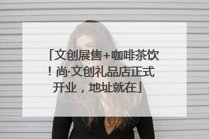 文创展售+咖啡茶饮！尚·文创礼品店正式开业，地址就在