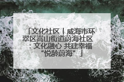 文化社区丨威海市环翠区嵩山街道蔚海社区：文化融心 共建幸福“悦龄蔚海”