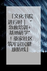 文化书院进行时｜“急救培训+基地研学”！桑家社区筑牢居民健康防线