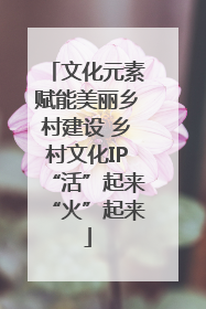 文化元素赋能美丽乡村建设 乡村文化IP“活”起来“火”起来