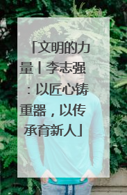 文明的力量丨李志强：以匠心铸重器，以传承育新人