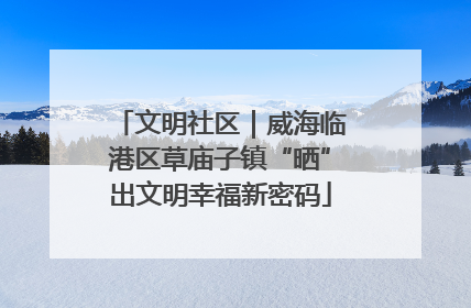 文明社区｜威海临港区草庙子镇“晒”出文明幸福新密码