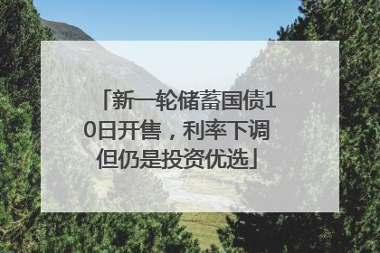 新一轮储蓄国债10日开售，利率下调但仍是投资优选