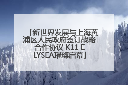 新世界发展与上海黄浦区人民政府签订战略合作协议 K11 ELYSEA璀璨启幕