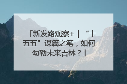 新发路观察+｜“十五五”谋篇之笔，如何勾勒未来吉林？