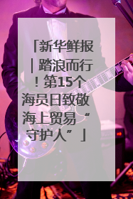 新华鲜报｜踏浪而行！第15个海员日致敬海上贸易“守护人”