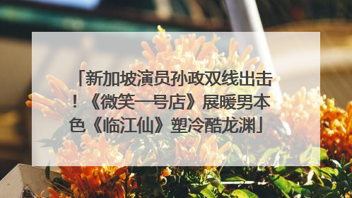 新加坡演员孙政双线出击！《微笑一号店》展暖男本色《临江仙》塑冷酷龙渊