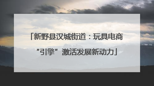 新野县汉城街道：玩具电商“引擎”激活发展新动力