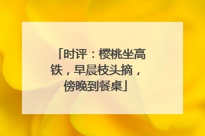 时评：樱桃坐高铁，早晨枝头摘，傍晚到餐桌