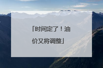 时间定了！油价又将调整
