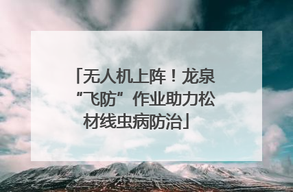无人机上阵！龙泉“飞防”作业助力松材线虫病防治