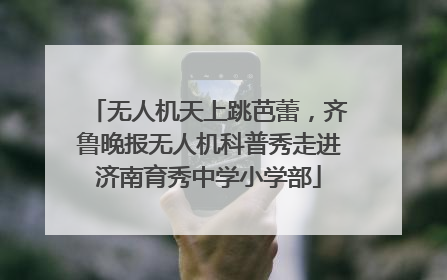 无人机天上跳芭蕾，齐鲁晚报无人机科普秀走进济南育秀中学小学部