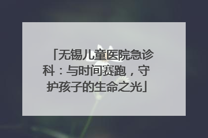 无锡儿童医院急诊科：与时间赛跑，守护孩子的生命之光