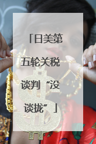 日美第五轮关税谈判“没谈拢”