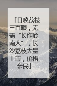 日啖荔枝三百颗，无需“长作岭南人”，长沙荔枝大量上市，价格亲民