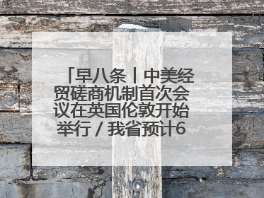 早八条丨中美经贸磋商机制首次会议在英国伦敦开始举行／我省预计6月25日公布高考成绩与录取最低控制分数线