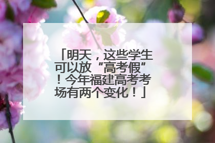 明天，这些学生可以放“高考假”！今年福建高考考场有两个变化！