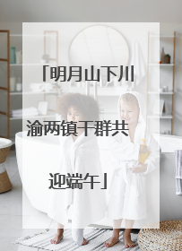 明月山下川渝两镇干群共迎端午