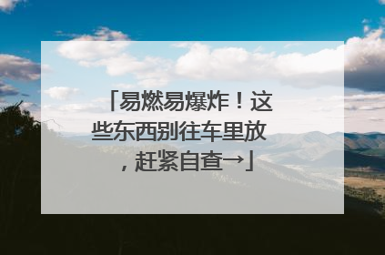 易燃易爆炸！这些东西别往车里放，赶紧自查→