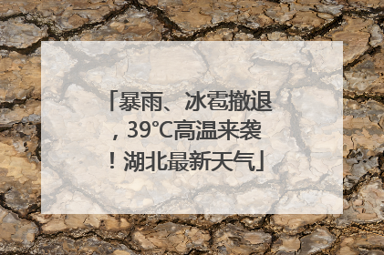 暴雨、冰雹撤退，39℃高温来袭！湖北最新天气