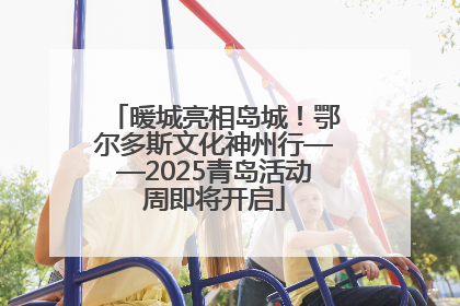 暖城亮相岛城！鄂尔多斯文化神州行——2025青岛活动周即将开启