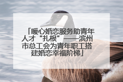 暖心婚恋服务助青年人才“扎根”——滨州市总工会为青年职工搭建婚恋幸福阶梯