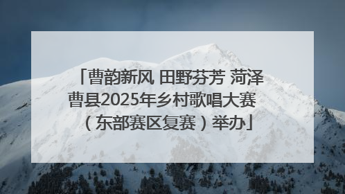 曹韵新风 田野芬芳 菏泽曹县2025年乡村歌唱大赛（东部赛区复赛）举办